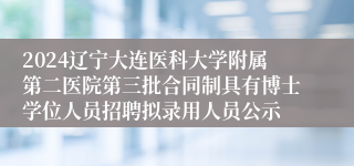 2024辽宁大连医科大学附属第二医院第三批合同制具有博士学位人员招聘拟录用人员公示