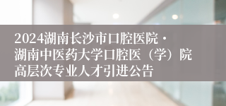 2024湖南长沙市口腔医院・湖南中医药大学口腔医（学）院高层次专业人才引进公告