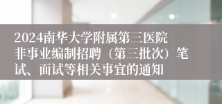 2024南华大学附属第三医院非事业编制招聘（第三批次）笔试、面试等相关事宜的通知