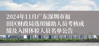 2024年11月广东深圳市福田区财政局选用辅助人员考核成绩及入围体检人员名单公告