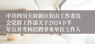 中共四川天府新区眉山工作委员会党群工作部关于2024下半年公开考核招聘事业单位工作人员的公告