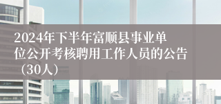 2024年下半年富顺县事业单位公开考核聘用工作人员的公告（30人）