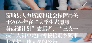 富顺县人力资源和社会保障局关于2024年在“大学生志愿服务西部计划”志愿者、“三支一扶”人员中定向考核招聘乡镇事业单位工作人员的公告