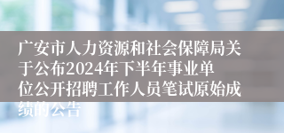 广安市人力资源和社会保障局关于公布2024年下半年事业单位公开招聘工作人员笔试原始成绩的公告