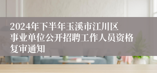 2024年下半年玉溪市江川区事业单位公开招聘工作人员资格复审通知