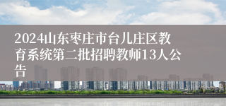 2024山东枣庄市台儿庄区教育系统第二批招聘教师13人公告