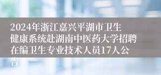 2024年浙江嘉兴平湖市卫生健康系统赴湖南中医药大学招聘在编卫生专业技术人员17人公告