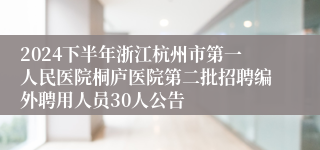 2024下半年浙江杭州市第一人民医院桐庐医院第二批招聘编外聘用人员30人公告