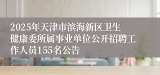 2025年天津市滨海新区卫生健康委所属事业单位公开招聘工作人员155名公告