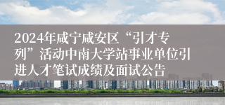 2024年咸宁咸安区“引才专列”活动中南大学站事业单位引进人才笔试成绩及面试公告