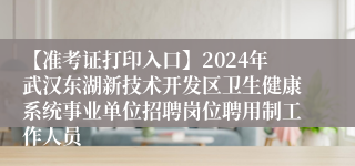 【准考证打印入口】2024年武汉东湖新技术开发区卫生健康系统事业单位招聘岗位聘用制工作人员