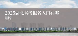 2025湖北省考报名入口在哪里？