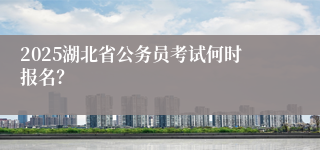 2025湖北省公务员考试何时报名？