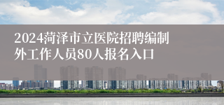 2024菏泽市立医院招聘编制外工作人员80人报名入口