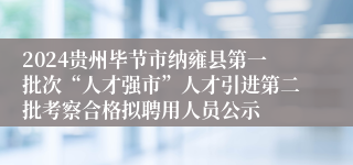 2024贵州毕节市纳雍县第一批次“人才强市”人才引进第二批考察合格拟聘用人员公示