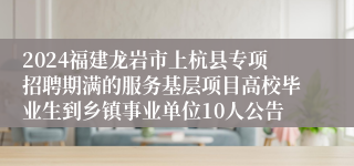 2024福建龙岩市上杭县专项招聘期满的服务基层项目高校毕业生到乡镇事业单位10人公告