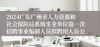 2024广东广州市人力资源和社会保障局系统事业单位第一次招聘事业编制人员拟聘用人员公示（第四批）