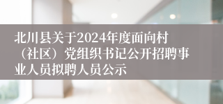 北川县关于2024年度面向村（社区）党组织书记公开招聘事业人员拟聘人员公示