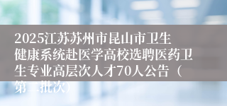 2025江苏苏州市昆山市卫生健康系统赴医学高校选聘医药卫生专业高层次人才70人公告（第二批次）