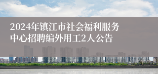 2024年镇江市社会福利服务中心招聘编外用工2人公告