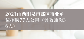 2021山西阳泉市郊区事业单位招聘77人公告（含教师岗36人）