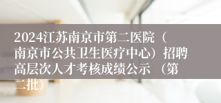 2024江苏南京市第二医院（南京市公共卫生医疗中心）招聘高层次人才考核成绩公示 （第二批）