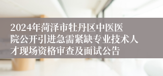 2024年菏泽市牡丹区中医医院公开引进急需紧缺专业技术人才现场资格审查及面试公告