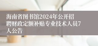 海南省图书馆2024年公开招聘财政定额补贴专业技术人员7人公告