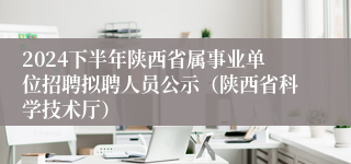 2024下半年陕西省属事业单位招聘拟聘人员公示（陕西省科学技术厅）