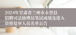 2024年甘肃省兰州市永登县招聘司法协理员笔试成绩及进入资格复审人员名单公告