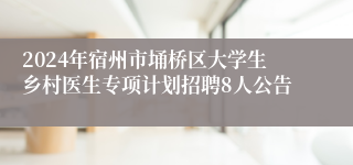 2024年宿州市埇桥区大学生乡村医生专项计划招聘8人公告