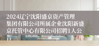 2024辽宁沈阳盛京资产管理集团有限公司所属企业沈阳新盛京托管中心有限公司招聘1人公告