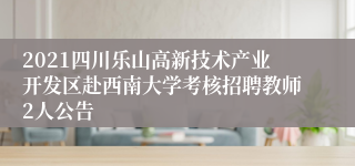 2021四川乐山高新技术产业开发区赴西南大学考核招聘教师2人公告