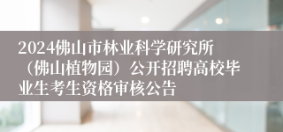 2024佛山市林业科学研究所（佛山植物园）公开招聘高校毕业生考生资格审核公告