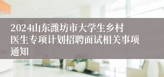 2024山东潍坊市大学生乡村医生专项计划招聘面试相关事项通知