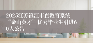 2025江苏镇江市直教育系统“金山英才”优秀毕业生引进60人公告