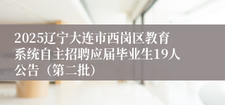 2025辽宁大连市西岗区教育系统自主招聘应届毕业生19人公告（第二批）