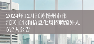 2024年12月江苏扬州市邗江区工业和信息化局招聘编外人员2人公告