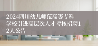 2024四川幼儿师范高等专科学校引进高层次人才考核招聘12人公告