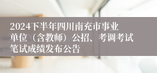 2024下半年四川南充市事业单位（含教师）公招、考调考试笔试成绩发布公告