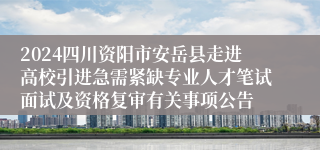 2024四川资阳市安岳县走进高校引进急需紧缺专业人才笔试面试及资格复审有关事项公告