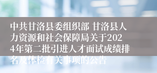 中共甘洛县委组织部 甘洛县人力资源和社会保障局关于2024年第二批引进人才面试成绩排名及体检有关事项的公告