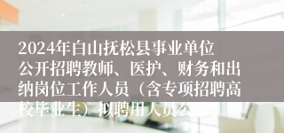 2024年白山抚松县事业单位公开招聘教师、医护、财务和出纳岗位工作人员（含专项招聘高校毕业生）拟聘用人员公示