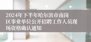 2024年下半年哈尔滨市南岗区事业单位公开招聘工作人员现场资格确认通知