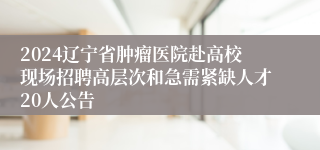 2024辽宁省肿瘤医院赴高校现场招聘高层次和急需紧缺人才20人公告