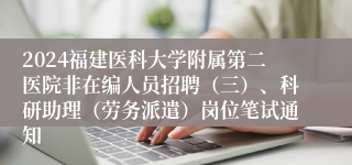 2024福建医科大学附属第二医院非在编人员招聘（三）、科研助理（劳务派遣）岗位笔试通知