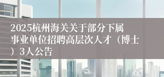 2025杭州海关关于部分下属事业单位招聘高层次人才（博士）3人公告