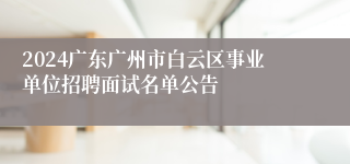 2024广东广州市白云区事业单位招聘面试名单公告