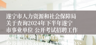 遂宁市人力资源和社会保障局 关于查询2024年下半年遂宁市事业单位 公开考试招聘工作人员笔试原始成绩查询、笔试加分及面试资格审查相关事宜的公告