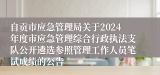 自贡市应急管理局关于2024年度市应急管理综合行政执法支队公开遴选参照管理工作人员笔试成绩的公告